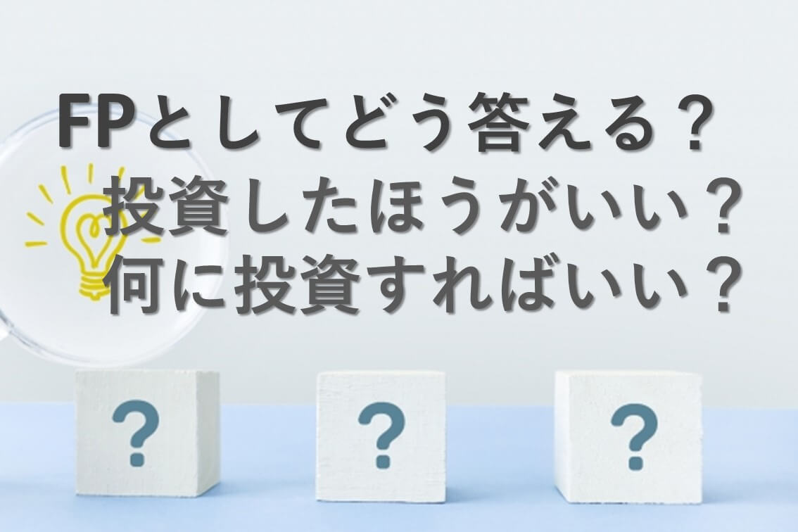 FPとしてどう答える？「投資ってしたほうがいい？」「何に投資すればいい？」